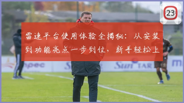 雷速平台使用体验全揭秘：从安装到功能亮点一步到位，新手轻松上手指南