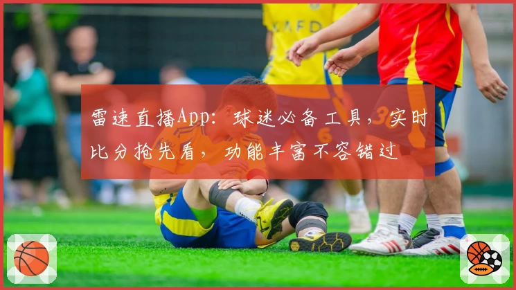 雷速直播App：球迷必备工具，实时比分抢先看，功能丰富不容错过