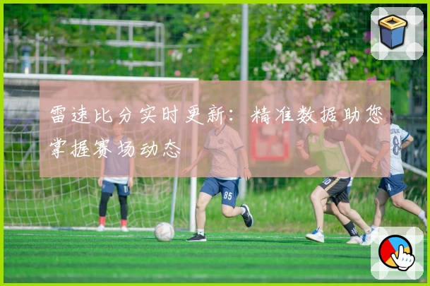 雷速比分实时更新：精准数据助您掌握赛场动态