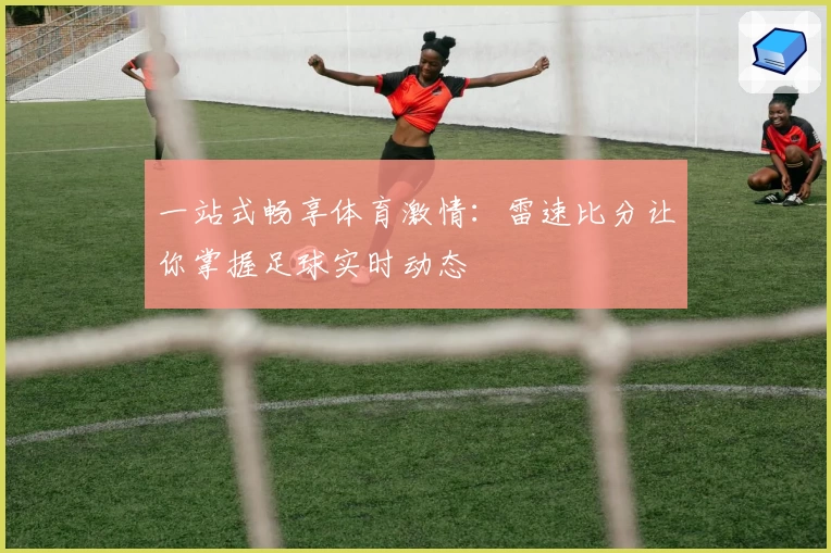 一站式畅享体育激情：雷速比分让你掌握足球实时动态