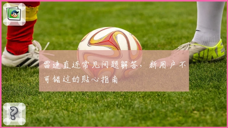 雷速直连常见问题解答，新用户不可错过的贴心指南