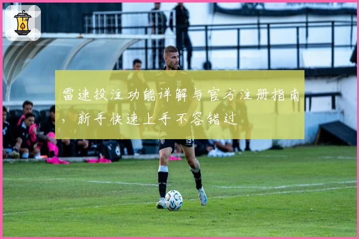 雷速投注功能详解与官方注册指南，新手快速上手不容错过