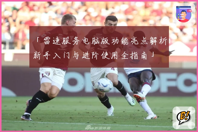 「雷速服务电脑版功能亮点解析:新手入门与进阶使用全指南」