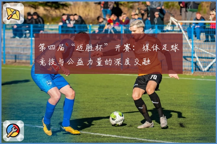 第四届“迈胜杯”开赛:媒体足球竞技与公益力量的深度交融