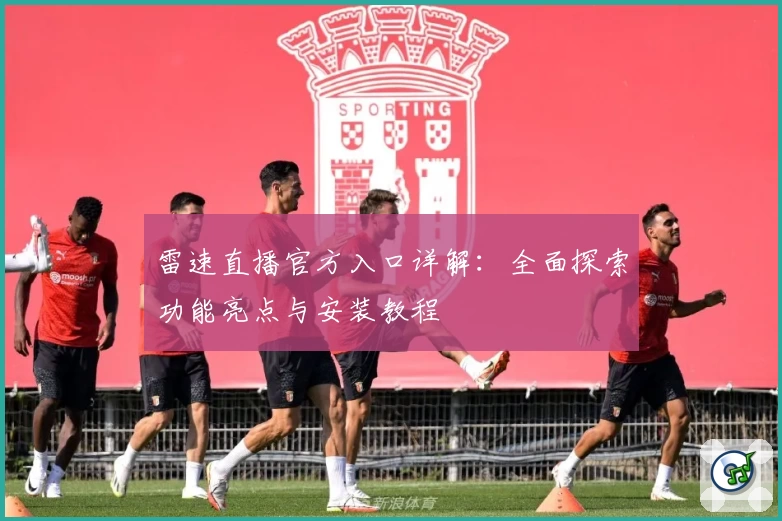 雷速直播官方入口详解：全面探索功能亮点与安装教程