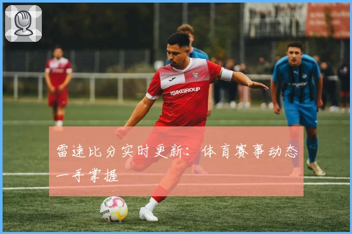 雷速比分实时更新：体育赛事动态一手掌握
