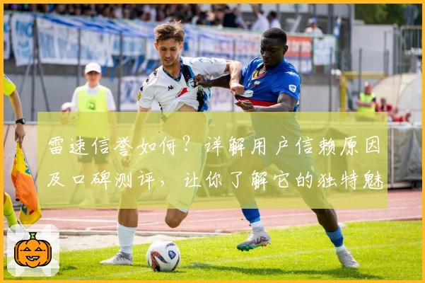 雷速信誉如何？详解用户信赖原因及口碑测评，让你了解它的独特魅力