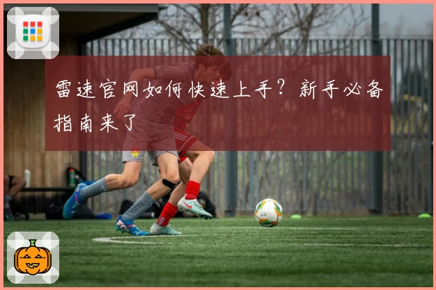 雷速官网如何快速上手？新手必备指南来了