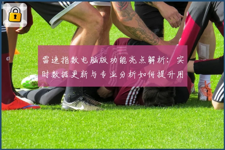 雷速指数电脑版功能亮点解析:实时数据更新与专业分析如何提升用户体验