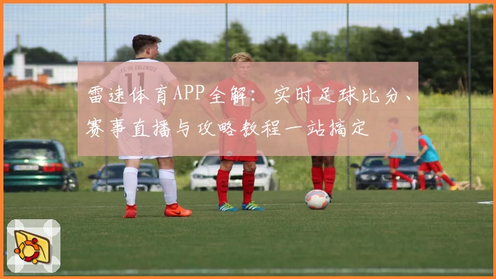 雷速体育APP全解：实时足球比分、赛事直播与攻略教程一站搞定