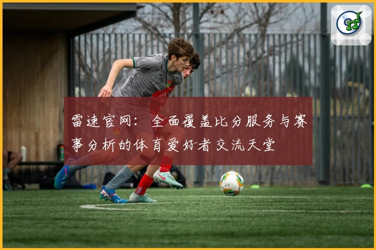 雷速官网：全面覆盖比分服务与赛事分析的体育爱好者交流天堂
