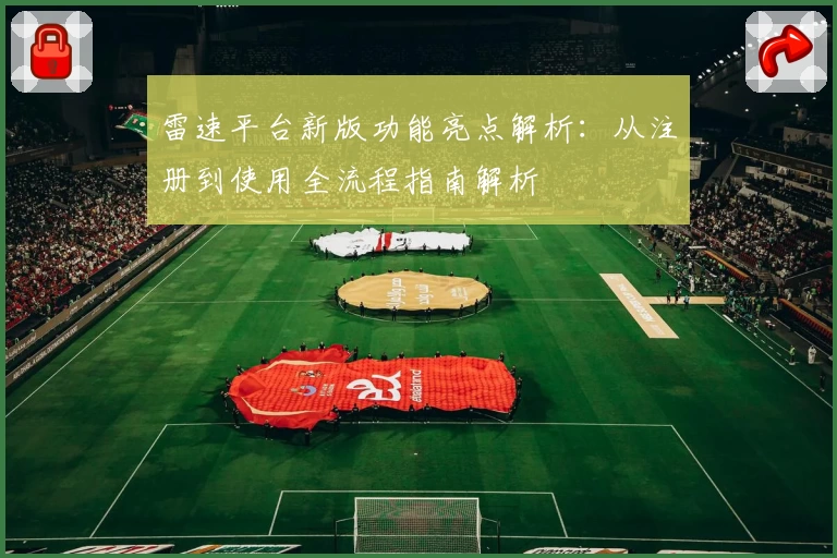 雷速平台新版功能亮点解析：从注册到使用全流程指南解析