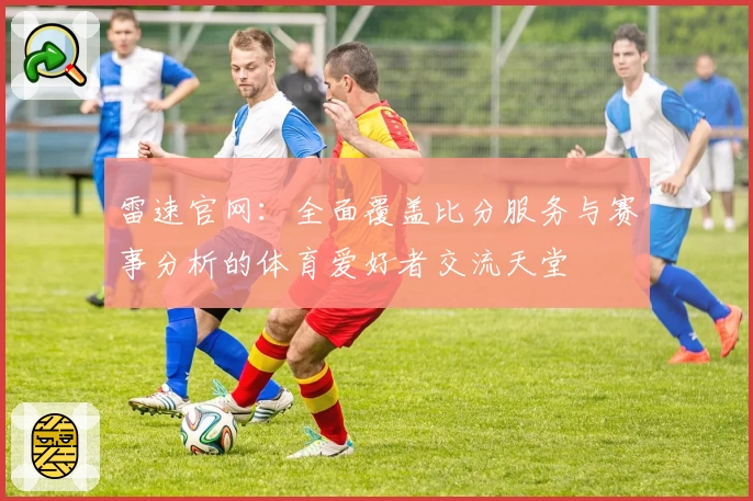 雷速官网：全面覆盖比分服务与赛事分析的体育爱好者交流天堂