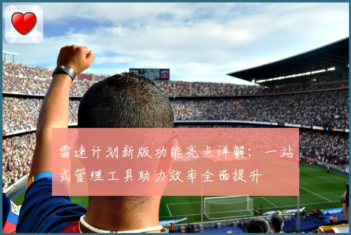 雷速计划新版功能亮点详解：一站式管理工具助力效率全面提升