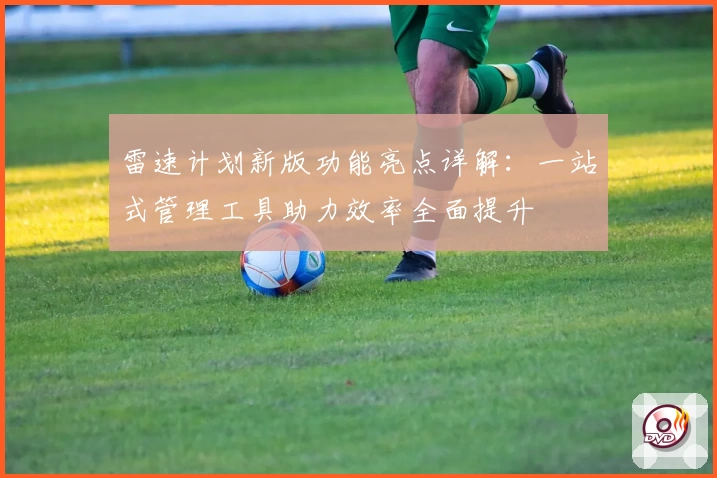 雷速计划新版功能亮点详解：一站式管理工具助力效率全面提升