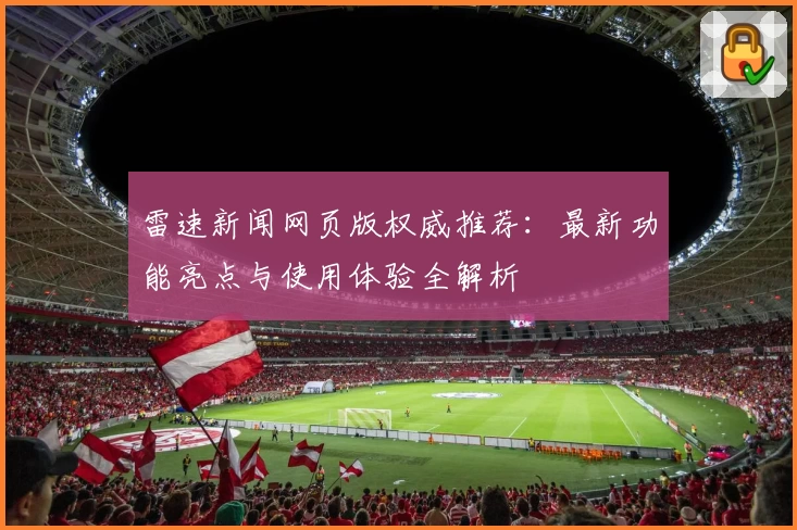 雷速新闻网页版权威推荐：最新功能亮点与使用体验全解析