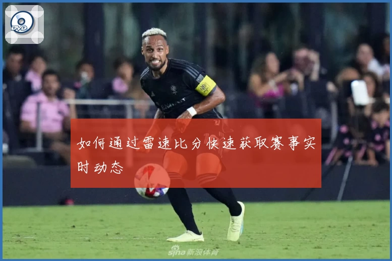 如何通过雷速比分快速获取赛事实时动态