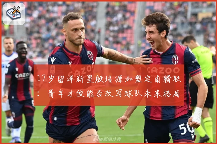 17岁留洋新星殷培源加盟定南赣联：青年才俊能否改写球队未来格局？