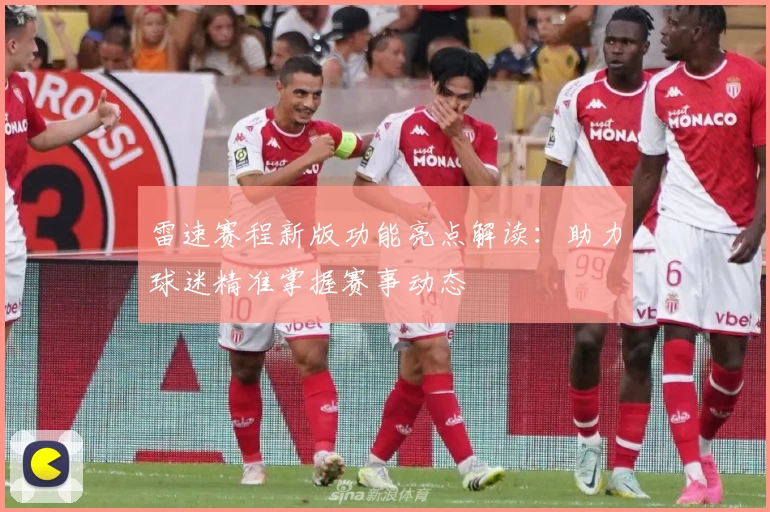 雷速赛程新版功能亮点解读：助力球迷精准掌握赛事动态