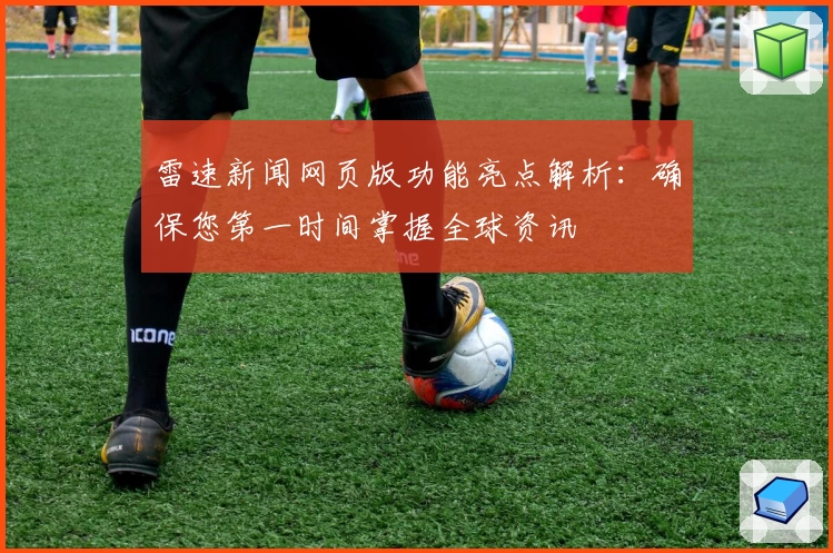 雷速新闻网页版功能亮点解析：确保您第一时间掌握全球资讯