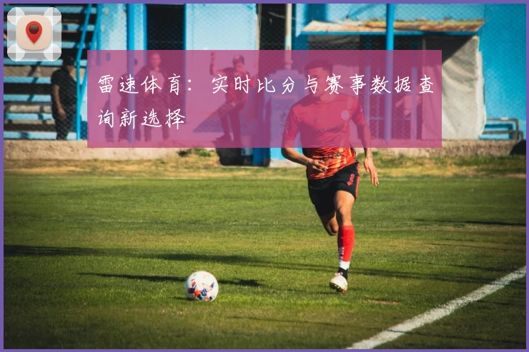 雷速体育:实时比分与赛事数据查询新选择