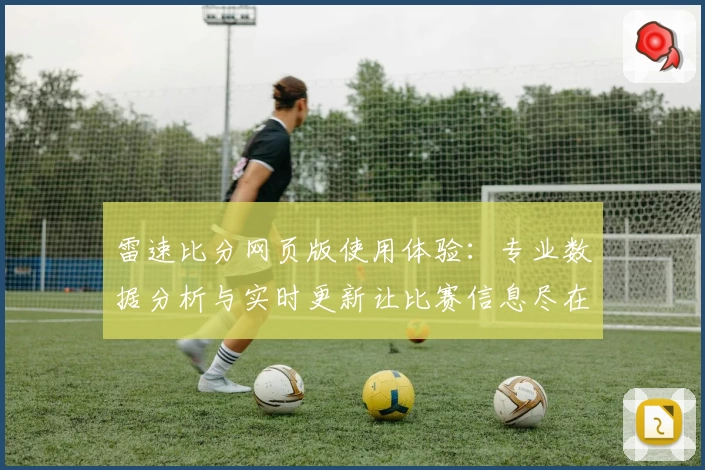 雷速比分网页版使用体验：专业数据分析与实时更新让比赛信息尽在掌握