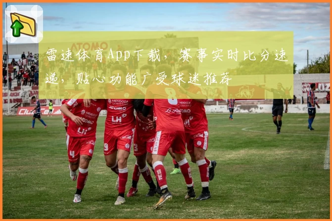 雷速体育App下载,赛事实时比分速递,贴心功能广受球迷推荐