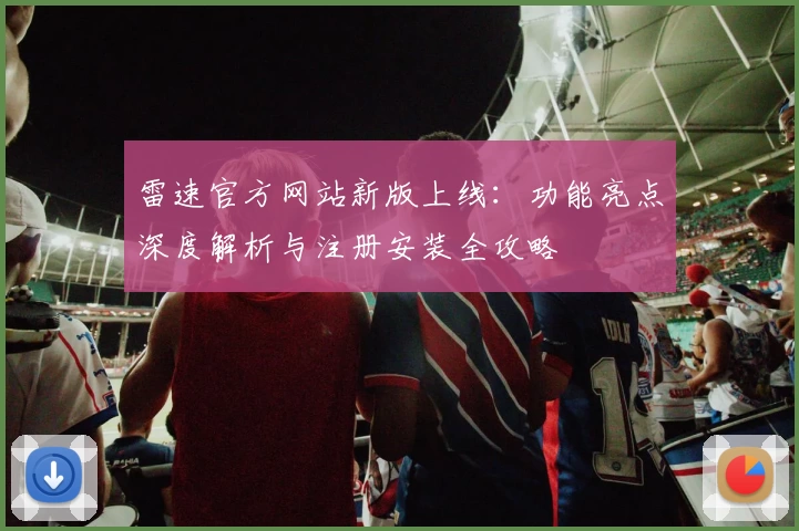 雷速官方网站新版上线：功能亮点深度解析与注册安装全攻略
