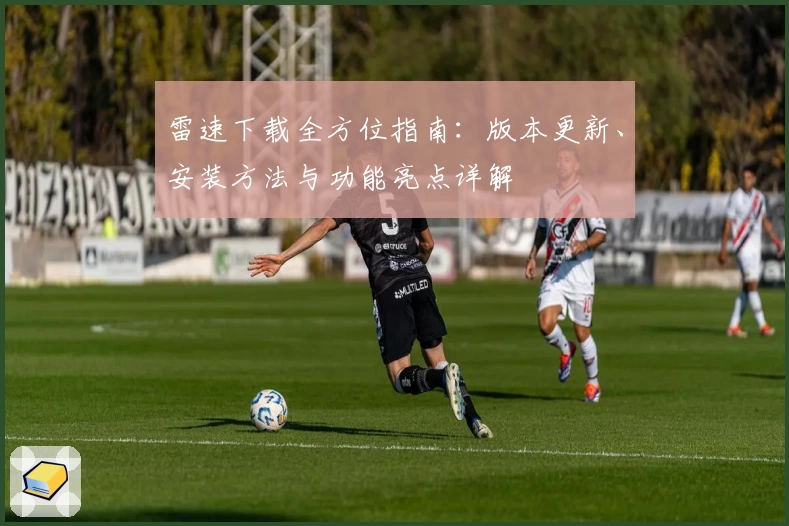 雷速下载全方位指南：版本更新、安装方法与功能亮点详解