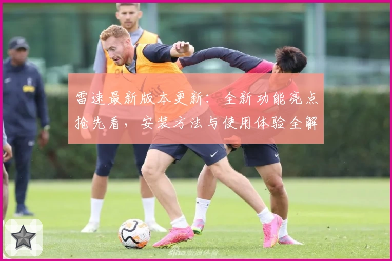 雷速最新版本更新：全新功能亮点抢先看，安装方法与使用体验全解析