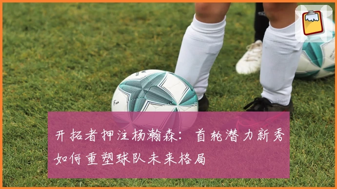 开拓者押注杨瀚森:首轮潜力新秀如何重塑球队未来格局