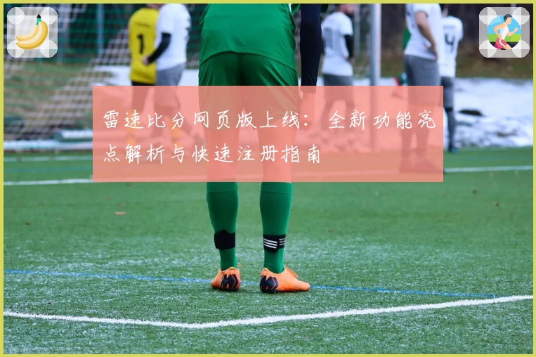 雷速比分网页版上线：全新功能亮点解析与快速注册指南