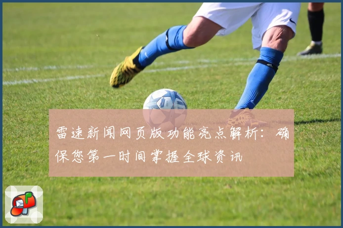 雷速新闻网页版功能亮点解析：确保您第一时间掌握全球资讯