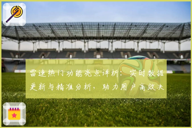 雷速热门功能亮点详析：实时数据更新与精准分析，助力用户高效决策