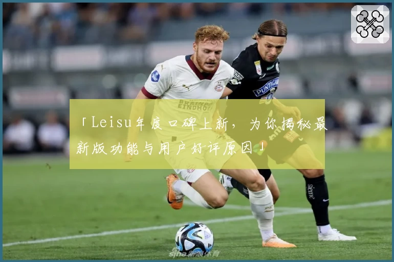 「Leisu年度口碑上新，为你揭秘最新版功能与用户好评原因」