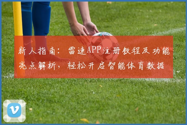 新人指南：雷速APP注册教程及功能亮点解析，轻松开启智能体育数据新时代