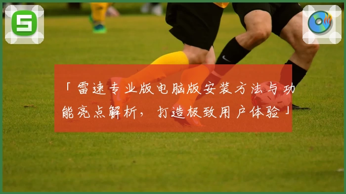 「雷速专业版电脑版安装方法与功能亮点解析，打造极致用户体验」