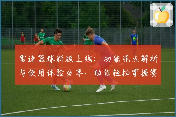 雷速篮球新版上线：功能亮点解析与使用体验分享，助你轻松掌握赛事动态