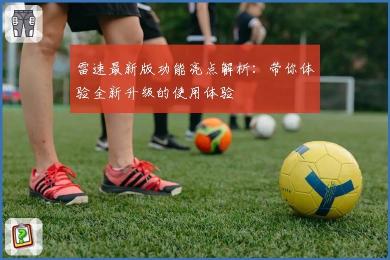 雷速最新版功能亮点解析：带你体验全新升级的使用体验