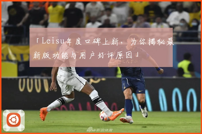 「Leisu年度口碑上新，为你揭秘最新版功能与用户好评原因」