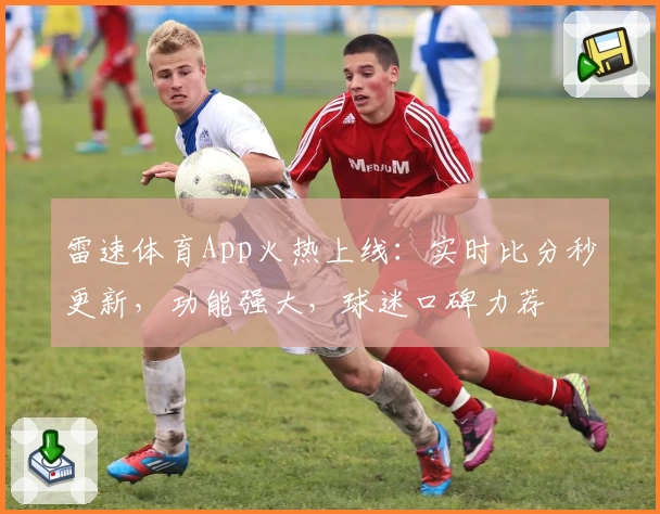 雷速体育App火热上线:实时比分秒更新,功能强大,球迷口碑力荐