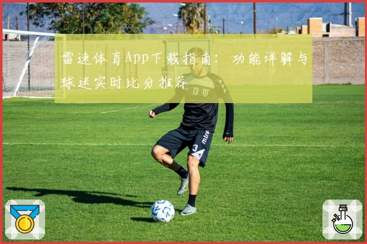 雷速体育App下载指南：功能详解与球迷实时比分推荐
