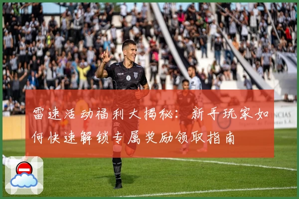 雷速活动福利大揭秘：新手玩家如何快速解锁专属奖励领取指南