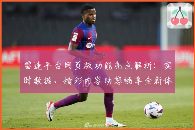 雷速平台网页版功能亮点解析：实时数据、精彩内容助您畅享全新体验