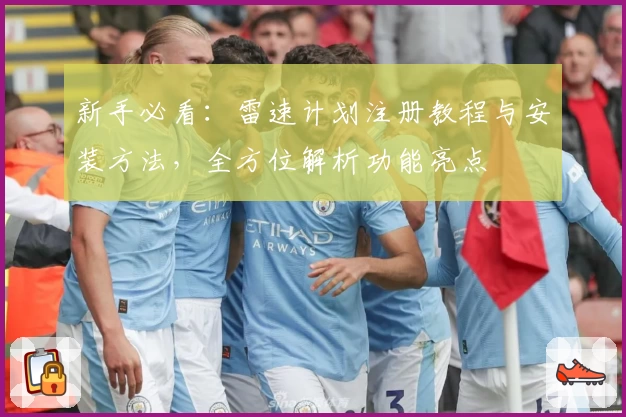 新手必看：雷速计划注册教程与安装方法，全方位解析功能亮点