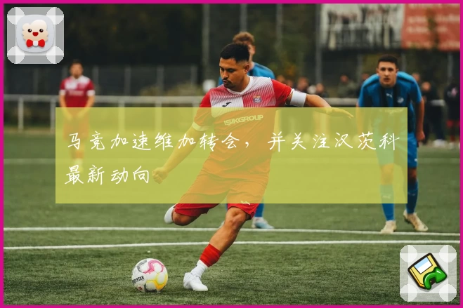 马竞加速维加转会,并关注汉茨科最新动向