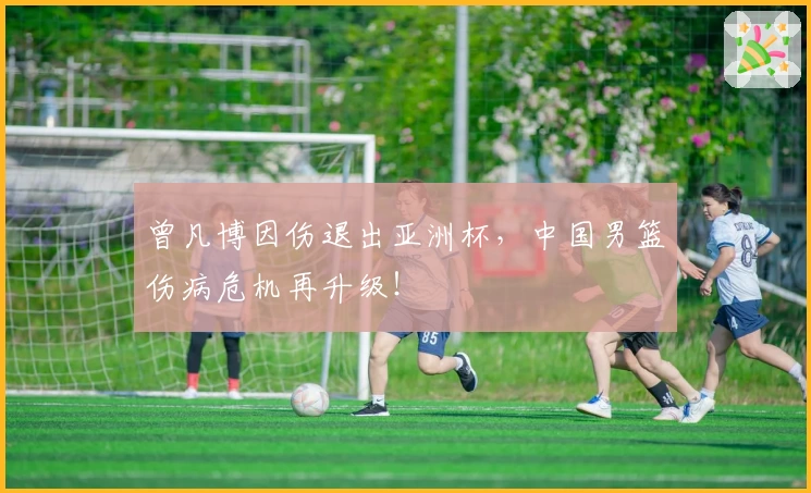 曾凡博因伤退出亚洲杯，中国男篮伤病危机再升级！