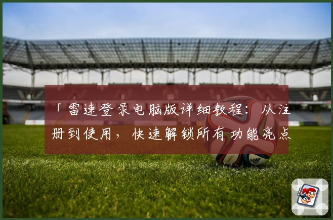 「雷速登录电脑版详细教程：从注册到使用，快速解锁所有功能亮点」