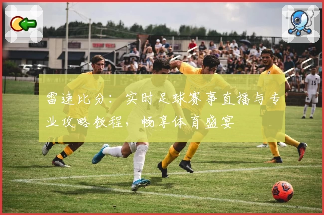 雷速比分:实时足球赛事直播与专业攻略教程,畅享体育盛宴