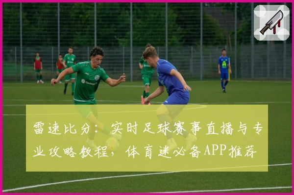 雷速比分：实时足球赛事直播与专业攻略教程，体育迷必备APP推荐
